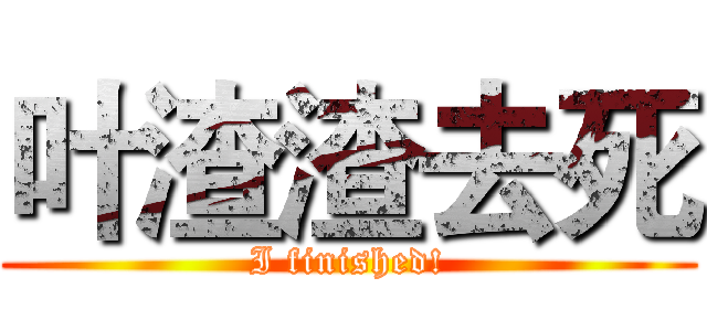 叶渣渣去死 (I finished!)