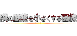 隣の画像を小さくする画像 (( ˙👄˙ ))