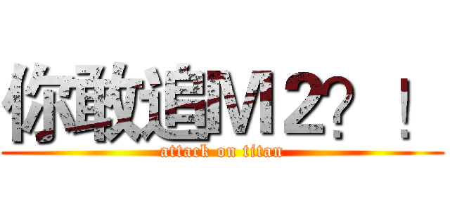 你敢追Ｍ２？！ (attack on titan)