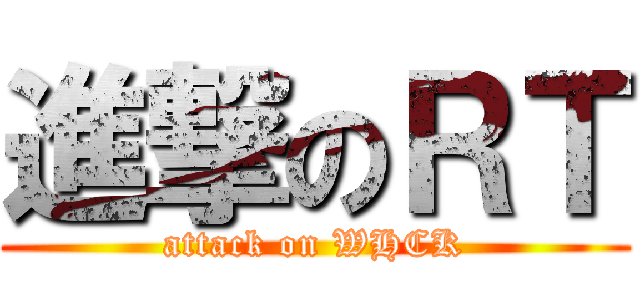 進撃のＲＴ (attack on WHCK)