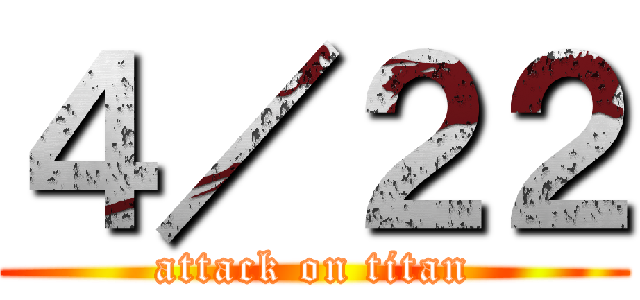 ４／２２ (attack on titan)