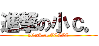 進撃の小ｃ。 (attack on CCCCC)