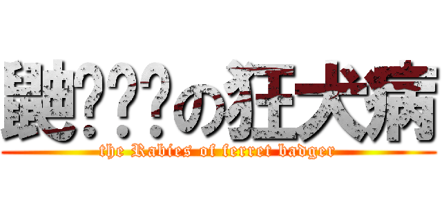 鼬ㄏㄨㄢの狂犬病 (the Rabies of ferret badger)