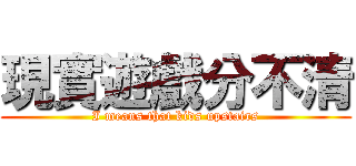 現實遊戲分不清 (I means that kids upstairs)