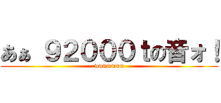 あぁ ９２０００ｔの音ォ！ (wwwwwww)