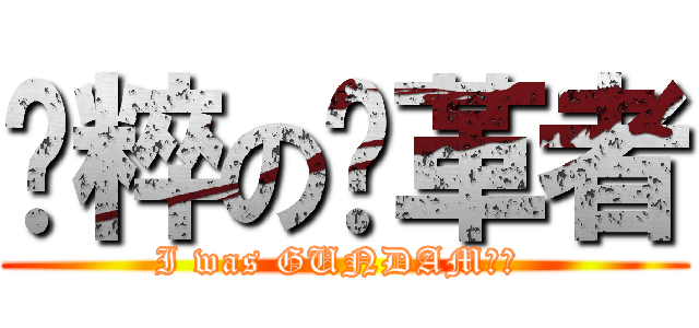 纯粹の变革者 (I was GUNDAM！！ )