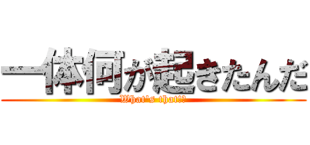 一体何が起きたんだ (What's that!?)