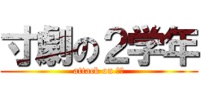 寸劇の２学年 (attack on 二岡)