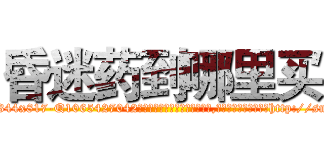 昏迷药到哪里买 (昏迷药到哪里买【电-151x68344x817-Q1065427042元吉药业】我们做的是长期生意,靠的是老客户长期支持http://sngk.net/5vuLOq

参考消息网我们做的是长期生意,靠的是老客户长期支持也许我们早该意识到，就连鲍勃·霍斯金斯（金球奖戏剧类电影男主角 
)
