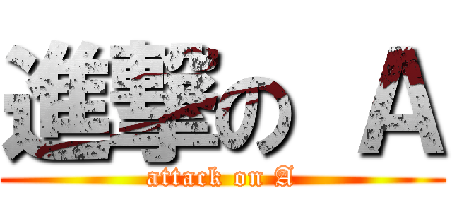 進撃の Ａ (attack on A)