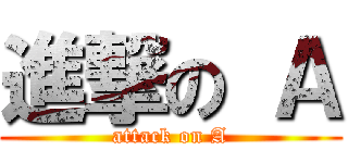 進撃の Ａ (attack on A)