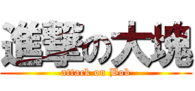 進撃の大塊 (attack on Bob)