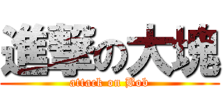 進撃の大塊 (attack on Bob)