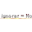 Ｉｇｎｏｒａｒ ＝ Ｎｏ ()
