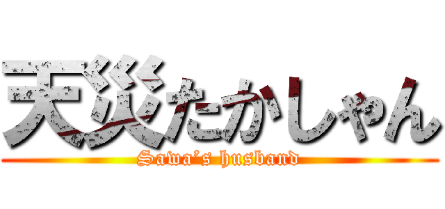 天災たかしゃん (Sawa’s husband)
