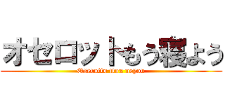 オセロットもう寝よう (Oserotto mou neyou)