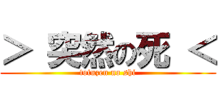 ＞ 突然の死 ＜ (totuzen no shi)