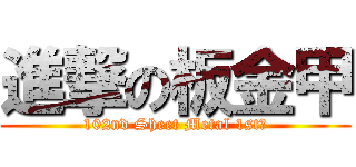 進撃の板金甲 (102nd Sheet Metal 1st】)