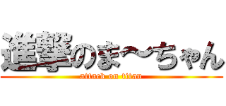 進撃のま～ちゃん (attack on titan)