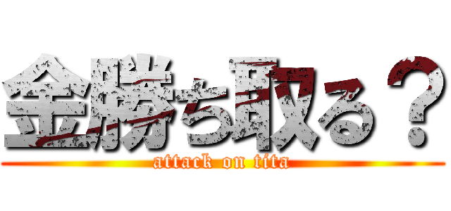 金勝ち取る？ (attack on tita)