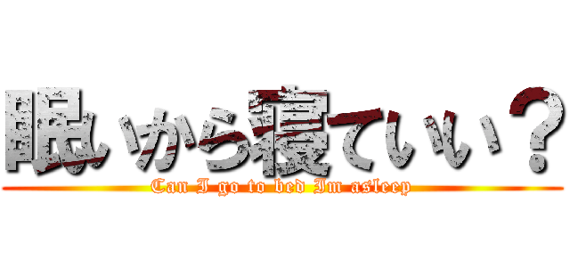 眠いから寝ていい？ (Can I go to bed Im asleep)