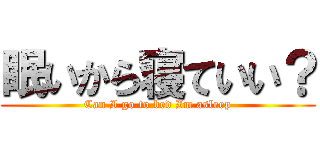 眠いから寝ていい？ (Can I go to bed Im asleep)