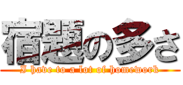 宿題の多さ (I have to a lot of homework)