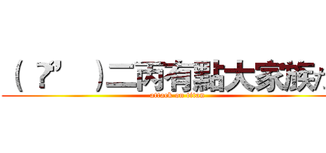 （ ‘ᾥ’ ）二丙有點大家族だよ (attack on titan)