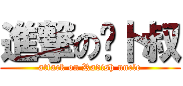 進撃の萝卜叔 (attack on Radish uncle)