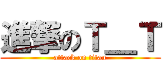 進撃のＴ＿Ｔ (attack on titan)