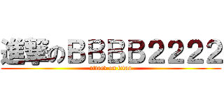 進撃のＢＢＢＢ２２２２ (attack on titan)