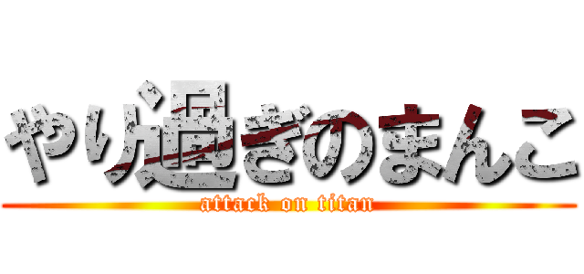 やり過ぎのまんこ (attack on titan)