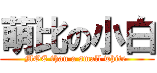 萌比の小白 (MOE than a small white )