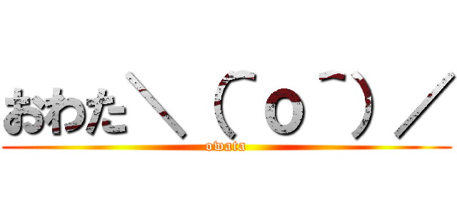 おわた＼（＾ｏ＾）／ (owata)