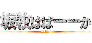 坂牧はばーーか (baka)