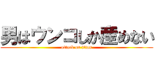男はウンコしか産めない (attack on titan)