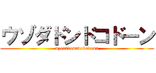 ウゾダドンドコドーン (uzodadonndokodonn)