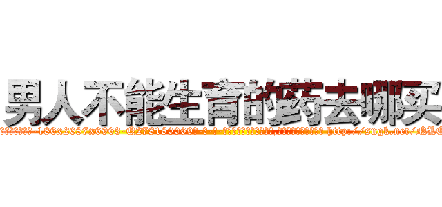 男人不能生育的药去哪买 (男人不能生育的药去哪买【电-186x2687x6963-Q278180069元-吉-药-业】我们做的是长期生意,靠的是老客户长期支持 http://sngk.net/NLOiMj
)