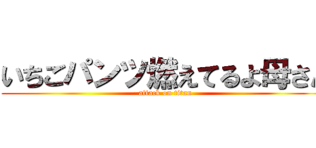 いちごパンツ燃えてるよ母さん (attack on titan)