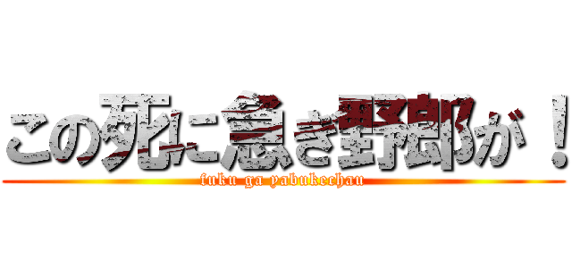 この死に急ぎ野郎が！ (fuku ga yabukechau)