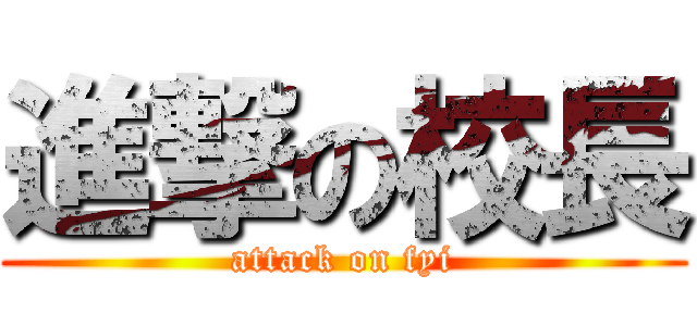 進撃の校長 (attack on fyi)