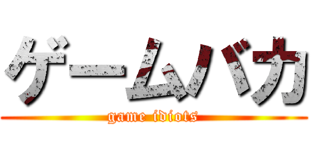 ゲームバカ (game idiots)