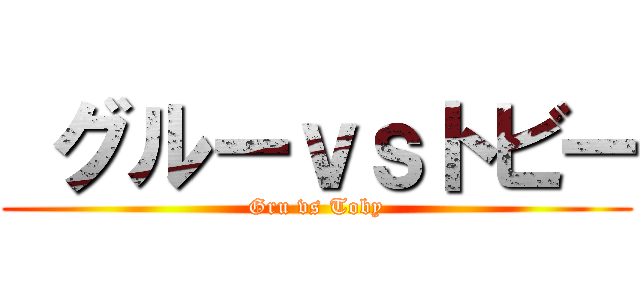  グルーｖｓトビー (Gru vs Toby)
