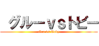  グルーｖｓトビー (Gru vs Toby)