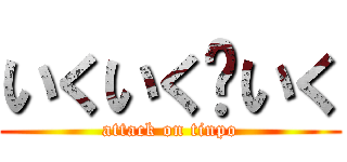 いくいく〜いく (attack on tinpo)