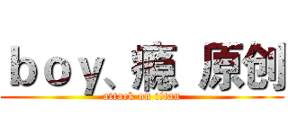 ｂｏｙ、瘾  原创 (attack on titan)