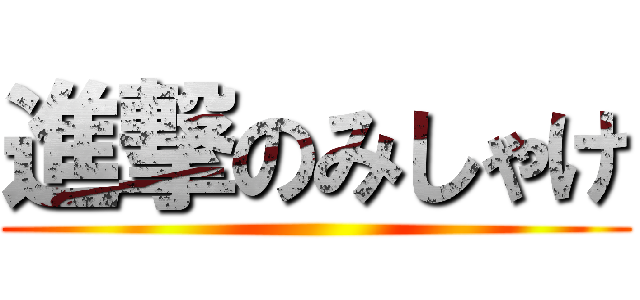 進撃のみしゃけ ()
