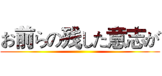 お前らの残した意志が ()