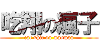 吃翔の瘋子 (eat shit on madman)
