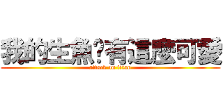 我的生魚哪有這麼可愛 (attack on titan)